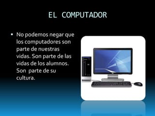 EL COMPUTADOR
 No podemos negar que
los computadores son

parte de nuestras
vidas. Son parte de las
vidas de los alumnos.
Son parte de su
cultura.

 