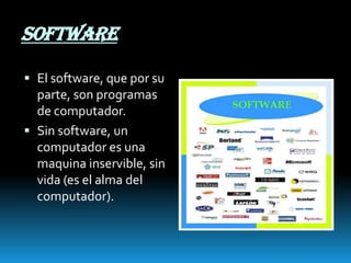 SOFTWARE
 El software, que por su
parte, son programas

de computador.
 Sin software, un
computador es una
maquina inservible, sin
vida (es el alma del
computador).

 