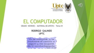 EL COMPUTADOR
GRADO NOVENO - MATERIAL DE APOYO – Tema 01
RODRIGO GALINDO
UPTC
 