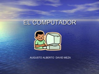EL COMPUTADOREL COMPUTADOR
AUGUSTO ALBERTO DAVID MEZA
 