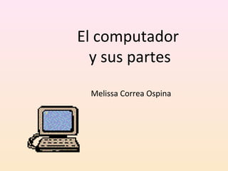 El computador
y sus partes
Melissa Correa Ospina
 
