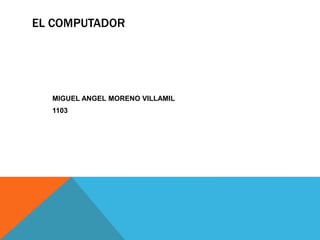 EL COMPUTADOR
MIGUEL ANGEL MORENO VILLAMIL
1103
 