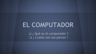 EL COMPUTADOR
❏ ¿ Qué es el computador ?
❏ ¿ Cuáles son sus partes ?
 