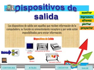 Los dispositivos de salida son aquellos que reciben información de la
computadora, su función es eminentemente receptora y por ende están
imposibilitados para enviar información.
CONTINUAR CRÉDITOS SALIRATRÁS
vide
o
 