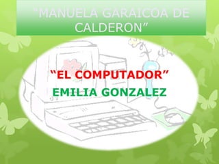 “MANUELA GARAICOA DE
CALDERON”
“EL COMPUTADOR”
EMILIA GONZALEZ
 