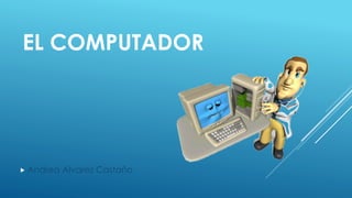 EL COMPUTADOR
 Andrea Alvarez Castaño
 