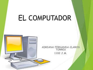 EL COMPUTADOR
ADRIANA FERNANDA CLAROS
TORRES
1102 J.M.
 