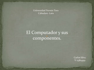 Universidad Fermin Toro
Cabudare -Lara
El Computador y sus
componentes.
Carlos Silva.
V-23814951
 
