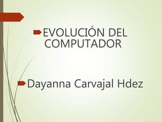 EVOLUCIÓN DEL
COMPUTADOR
Dayanna Carvajal Hdez
 