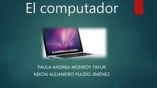 El computador
PAULA ANDREA MONROY TAFUR
NIXON ALEJANDRO PULIDO JIMÉNEZ
 