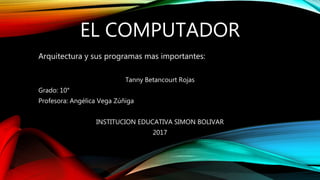 EL COMPUTADOR
Arquitectura y sus programas mas importantes:
Tanny Betancourt Rojas
Grado: 10°
Profesora: Angélica Vega Zúñiga
INSTITUCION EDUCATIVA SIMON BOLIVAR
2017
 