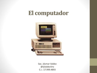 El computador
Soc. Jósmar Valdez
@JjValdezVnz
C.i.: 17.999.4893
 