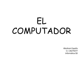 EL
COMPUTADOR
Abraham España
C.I: 26274277
Informática SD
 