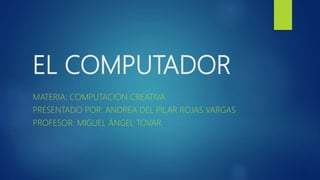 EL COMPUTADOR
MATERIA: COMPUTACIÓN CREATIVA
PRESENTADO POR: ANDREA DEL PILAR ROJAS VARGAS
PROFESOR: MIGUEL ÁNGEL TOVAR
 