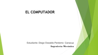 EL COMPUTADOR
Estudiante: Diego Oswaldo Perdomo Canacué
Ingeniería Mecánica
 