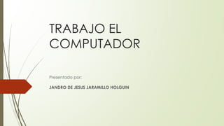 TRABAJO EL
COMPUTADOR
Presentado por:
JANDRO DE JESUS JARAMILLO HOLGUIN
 