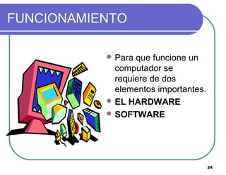 24
FUNCIONAMIENTO
 Para que funcione un
computador se
requiere de dos
elementos importantes.
 EL HARDWARE
 SOFTWARE
 