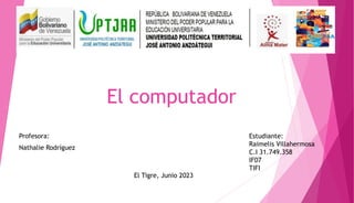 El computador
Profesora:
Nathalie Rodríguez
Estudiante:
Raimelis Villahermosa
C.I 31.749.358
IF07
TIFI
El Tigre, Junio 2023
 