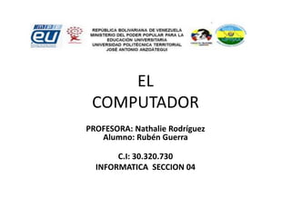 EL
COMPUTADOR
PROFESORA: Nathalie Rodríguez
Alumno: Rubén Guerra
C.I: 30.320.730
INFORMATICA SECCION 04
 