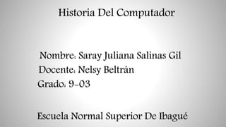 Historia Del Computador
Nombre: Saray Juliana Salinas Gil
Docente: Nelsy Beltrán
Grado: 9-03
Escuela Normal Superior De Ibagué
 