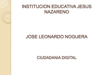 INSTITUCION EDUCATIVA JESUS
NAZARENO
JOSE LEONARDO NOGUERA
CIUDADANIA DIGITAL
 