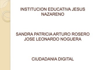 INSTITUCION EDUCATIVA JESUS
NAZARENO
SANDRA PATRICIA ARTURO ROSERO
JOSE LEONARDO NOGUERA
CIUDADANIA DIGITAL
 