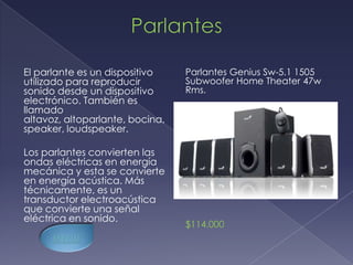 El parlante es un dispositivo    Parlantes Genius Sw-5.1 1505
utilizado para reproducir        Subwoofer Home Theater 47w
sonido desde un dispositivo      Rms.
electrónico. También es
llamado
altavoz, altoparlante, bocina,
speaker, loudspeaker.

Los parlantes convierten las
ondas eléctricas en energía
mecánica y esta se convierte
en energía acústica. Más
técnicamente, es un
transductor electroacústica
que convierte una señal
eléctrica en sonido.
                                 $114.000
 