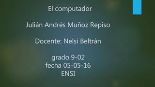 El computador
Julián Andrés Muñoz Repiso
Docente: Nelsi Beltrán
grado 9-02
fecha 05-05-16
ENSI
 