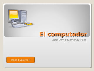 El computador
                      José David Siavichay Pilco




Icono Explorer 8
 