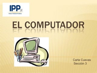 EL COMPUTADOR


          Carla Cuevas
          Sección 3
 