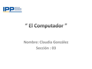 Nombre: Claudia González
     Sección : 03
 