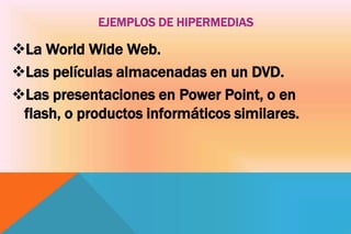 La World Wide Web.
Las películas almacenadas en un DVD.
Las presentaciones en Power Point, o en
flash, o productos informáticos similares.
 