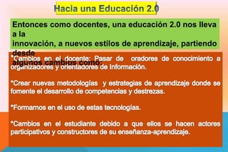 Entonces como docentes, una educación 2.0 nos lleva
a la
innovación, a nuevos estilos de aprendizaje, partiendo
desde
algunos cambios como:
 