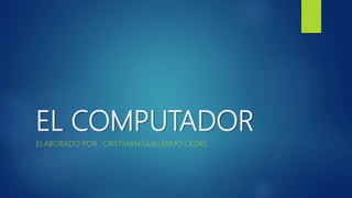 EL COMPUTADOR
ELABORADO POR : CRISTHIAN GUILLERMO CEDIEL
 
