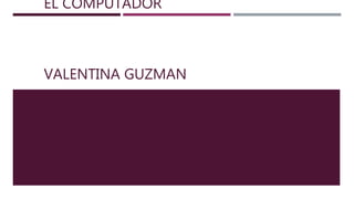 EL COMPUTADOR
VALENTINA GUZMAN
UNIVERSIDAD ANTONIO NARIÑO
 