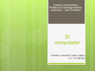 El
computador
Franklin Leonardo Castro Valero
C.I.:15.168.020
Instituto Universitario
Politécnico Santiago Mariño
extensión – San Cristóbal
 