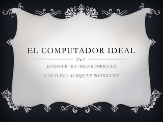 EL COMPUTADOR IDEAL
JENIFFER ALVAREZ RODRIGUEZ
CATALINA MARQUEZ RODRIGUEZ
 