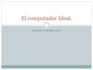 El computador Ideal. 
DENAR CASTRILLON 
 