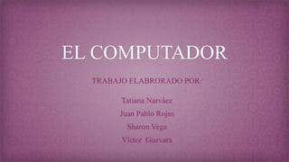 EL COMPUTADOR
TRABAJO ELABRORADO POR:
Tatiana Narváez
Juan Pablo Rojas
Sharon Vega
Víctor Guevara
 