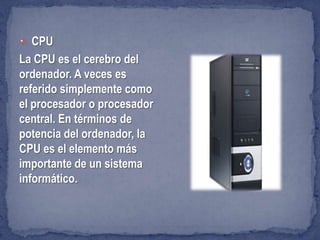 CPU
La CPU es el cerebro del
ordenador. A veces es
referido simplemente como
el procesador o procesador
central. En términos de
potencia del ordenador, la
CPU es el elemento más
importante de un sistema
informático.


 