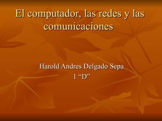 El computador, las redes y las comunicaciones   Harold Andres Delgado Sepa 1 “D” 