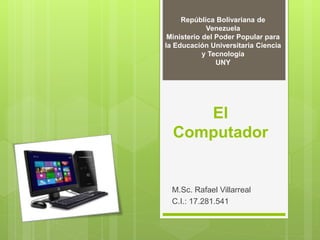 El
Computador
M.Sc. Rafael Villarreal
C.I.: 17.281.541
República Bolivariana de
Venezuela
Ministerio del Poder Popular para
la Educación Universitaria Ciencia
y Tecnología
UNY
 