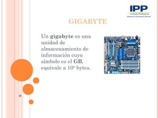 GIGABYTE

Un gigabyte es una
unidad de
almacenamiento de
información cuyo
símbolo es el GB,
equivale a 109 bytes.
 