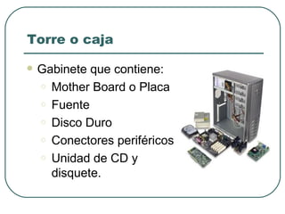 Torre o caja Gabinete que contiene: Mother Board o Placa  Fuente Disco Duro Conectores periféricos Unidad de CD y disquete. 