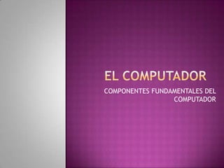 COMPONENTES FUNDAMENTALES DEL
                 COMPUTADOR
 
