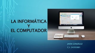 LA INFORMÁTICA
Y
EL COMPUTADOR
JHON GONZÁLEZ
C.I. 24393881
 