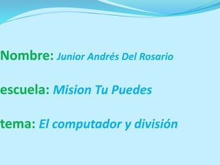 Nombre: Junior Andrés Del Rosario
escuela: Mision Tu Puedes
tema: El computador y división
 