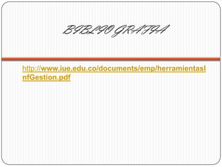 BIBLIO GRAFIA
http://www.iue.edu.co/documents/emp/herramientasI
nfGestion.pdf
 