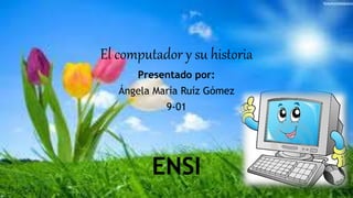 El computador y su historia
Presentado por:
Ángela María Ruíz Gómez
9-01
ENSI
 