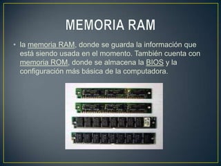 • la memoria RAM, donde se guarda la información que
  está siendo usada en el momento. También cuenta con
  memoria ROM, donde se almacena la BIOS y la
  configuración más básica de la computadora.
 